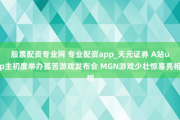 股票配资专业网 专业配资app_天元证券 A站up主初度举办孤苦游戏发布会 MGN游戏少壮惊喜亮相