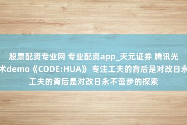 股票配资专业网 专业配资app_天元证券 腾讯光子发布好意思术demo《CODE:HUA》 专注工夫的背后是对改日永不啻步的探索