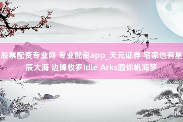 股票配资专业网 专业配资app_天元证券 宅家也有星辰大海 边锋收罗Idle Arks圆你帆海梦