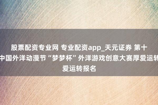 股票配资专业网 专业配资app_天元证券 第十七届中国外洋动漫节“梦梦杯”外洋游戏创意大赛厚爱运转报名