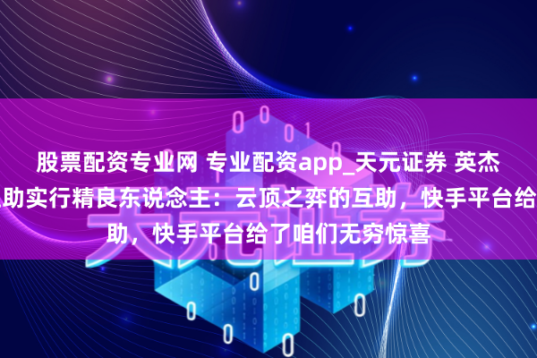股票配资专业网 专业配资app_天元证券 英杰定约社区中心互助实行精良东说念主：云顶之弈的互助，快手平台给了咱们无穷惊喜