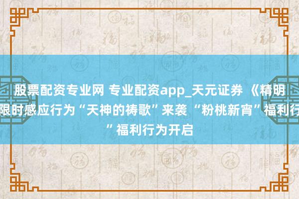 股票配资专业网 专业配资app_天元证券 《精明暖暖》限时感应行为“天神的祷歌”来袭 “粉桃新宵”福利行为开启