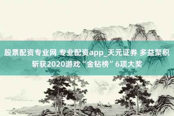 股票配资专业网 专业配资app_天元证券 多益聚积斩获2020游戏“金钻榜”6项大奖