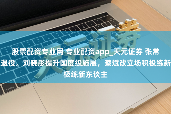 股票配资专业网 专业配资app_天元证券 张常宁回话退役。刘晓彤提升国度级施展，蔡斌改立场积极练新东谈主
