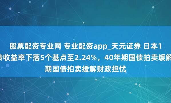 股票配资专业网 专业配资app_天元证券 日本10年期国债收益率下落5个基点至2.24%，40年期国债拍卖缓解财政担忧