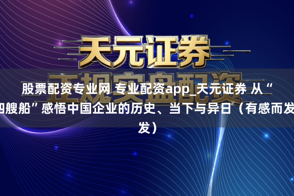 股票配资专业网 专业配资app_天元证券 从“四艘船”感悟中国企业的历史、当下与异日（有感而发）