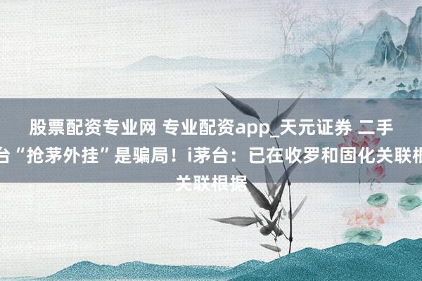 股票配资专业网 专业配资app_天元证券 二手平台“抢茅外挂”是骗局！i茅台：已在收罗和固化关联根据