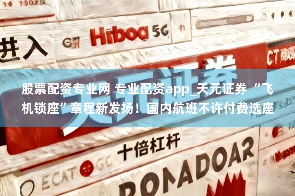 股票配资专业网 专业配资app_天元证券 “飞机锁座”章程新发扬！国内航班不许付费选座