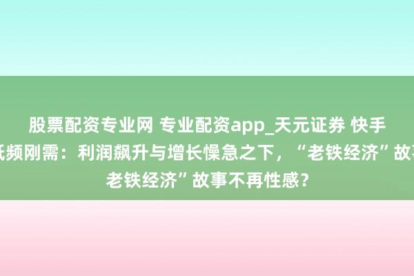 股票配资专业网 专业配资app_天元证券 快手欲“圈”住低频刚需：利润飙升与增长懆急之下，“老铁经济”故事不再性感？