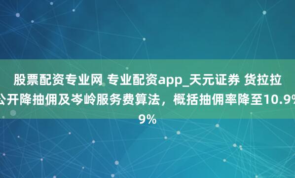 股票配资专业网 专业配资app_天元证券 货拉拉公开降抽佣及岑岭服务费算法，概括抽佣率降至10.9%