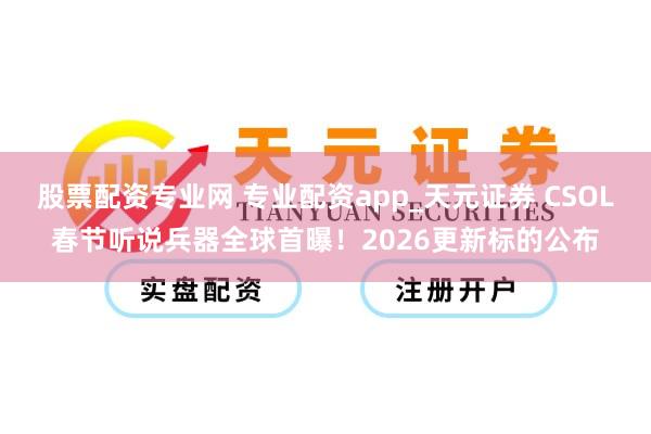 股票配资专业网 专业配资app_天元证券 CSOL春节听说兵器全球首曝！2026更新标的公布