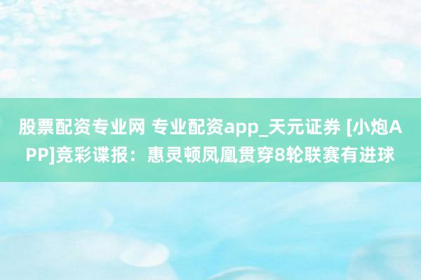 股票配资专业网 专业配资app_天元证券 [小炮APP]竞彩谍报：惠灵顿凤凰贯穿8轮联赛有进球