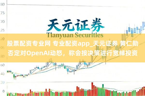 股票配资专业网 专业配资app_天元证券 黄仁勋否定对OpenAI动怒，称会按决策进行宽绰投资