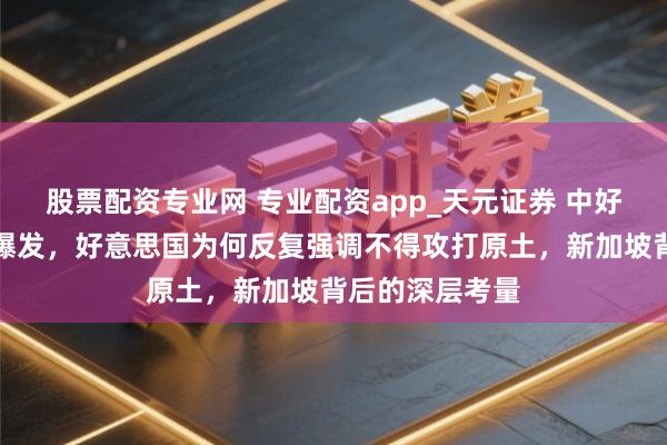 股票配资专业网 专业配资app_天元证券 中好意思打破或将爆发，好意思国为何反复强调不得攻打原土，新加坡背后的深层考量