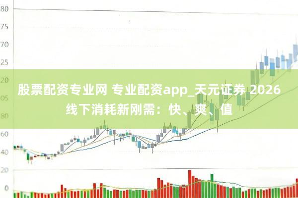 股票配资专业网 专业配资app_天元证券 2026线下消耗新刚需：快、爽、值