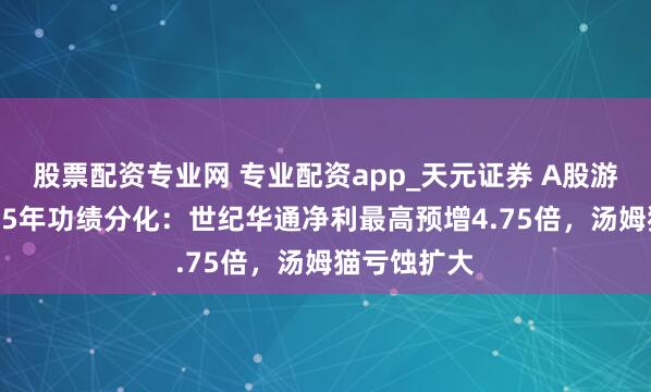 股票配资专业网 专业配资app_天元证券 A股游戏公司2025年功绩分化：世纪华通净利最高预增4.75倍，汤姆猫亏蚀扩大