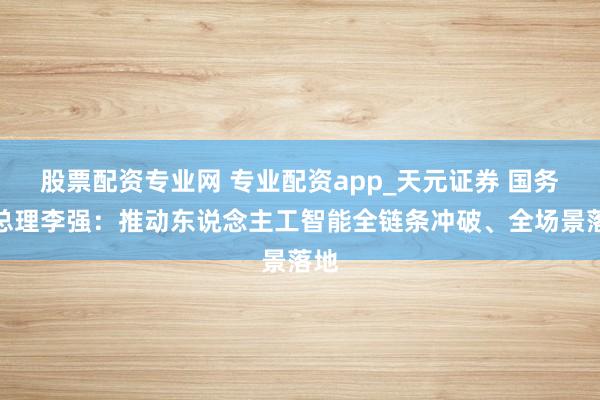 股票配资专业网 专业配资app_天元证券 国务院总理李强：推动东说念主工智能全链条冲破、全场景落地