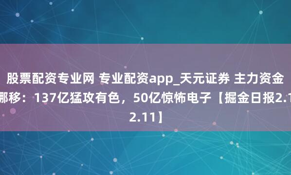 股票配资专业网 专业配资app_天元证券 主力资金大挪移：137亿猛攻有色，50亿惊怖电子【掘金日报2.11】
