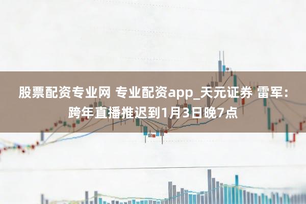 股票配资专业网 专业配资app_天元证券 雷军：跨年直播推迟到1月3日晚7点
