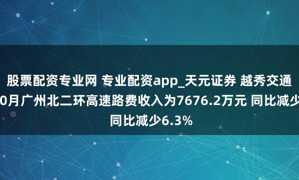 股票配资专业网 专业配资app_天元证券 越秀交通基建10月广州北二环高速路费收入为7676.2万元 同比减少6.3%