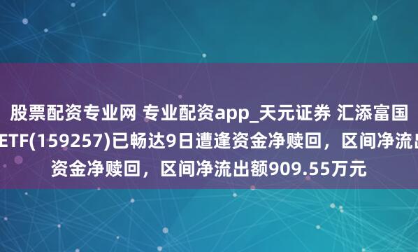 股票配资专业网 专业配资app_天元证券 汇添富国证通用航空产业ETF(159257)已畅达9日遭逢资金净赎回，区间净流出额909.55万元