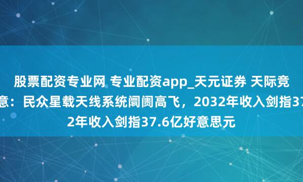 股票配资专业网 专业配资app_天元证券 天际竞赛背后的大生意：民众星载天线系统阛阓高飞，2032年收入剑指37.6亿好意思元