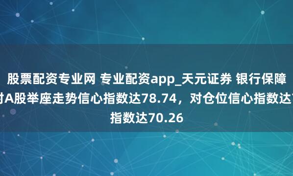 股票配资专业网 专业配资app_天元证券 银行保障机构对A股举座走势信心指数达78.74，对仓位信心指数达70.26