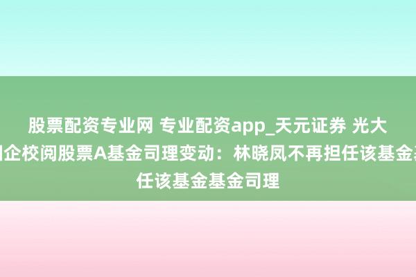 股票配资专业网 专业配资app_天元证券 光大保德信国企校阅股票A基金司理变动：林晓凤不再担任该基金基金司理