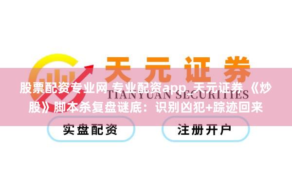 股票配资专业网 专业配资app_天元证券 《炒股》脚本杀复盘谜底：识别凶犯+踪迹回来