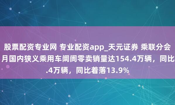 股票配资专业网 专业配资app_天元证券 乘联分会：2026年1月国内狭义乘用车阛阓零卖销量达154.4万辆，同比着落13.9%