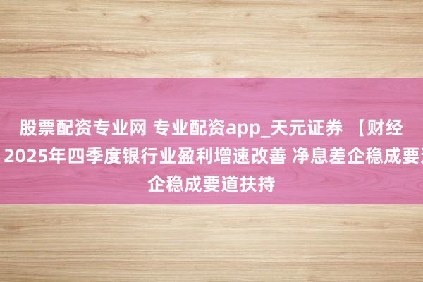 股票配资专业网 专业配资app_天元证券 【财经分析】2025年四季度银行业盈利增速改善 净息差企稳成要道扶持