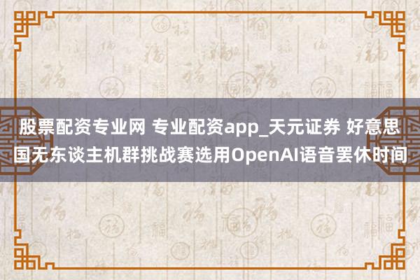 股票配资专业网 专业配资app_天元证券 好意思国无东谈主机群挑战赛选用OpenAI语音罢休时间