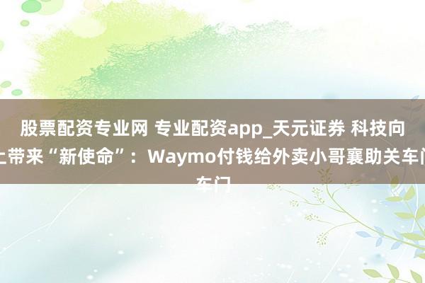 股票配资专业网 专业配资app_天元证券 科技向上带来“新使命”：Waymo付钱给外卖小哥襄助关车门