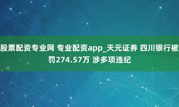 股票配资专业网 专业配资app_天元证券 四川银行被罚274.57万 涉多项违纪