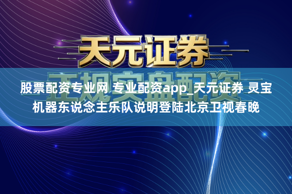 股票配资专业网 专业配资app_天元证券 灵宝机器东说念主乐队说明登陆北京卫视春晚