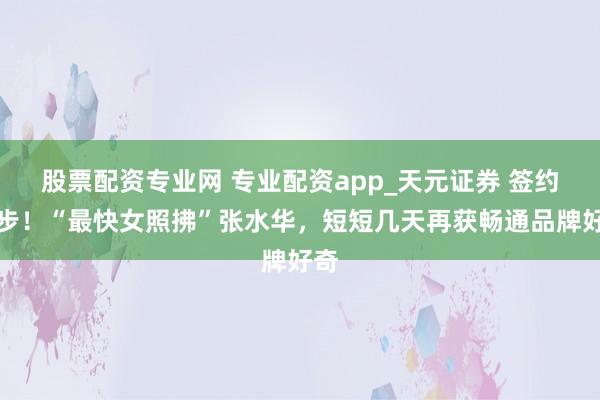 股票配资专业网 专业配资app_天元证券 签约特步!“最快女照拂”张水华,短短几天再获畅通品牌好奇