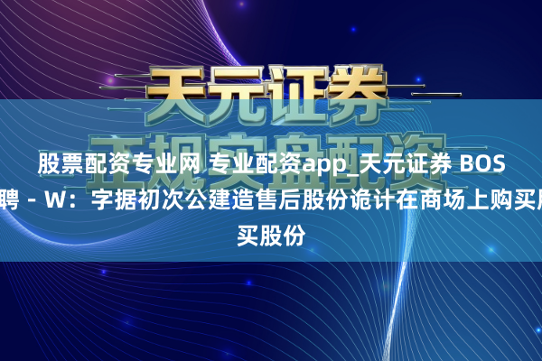 股票配资专业网 专业配资app_天元证券 BOSS直聘－Ｗ：字据初次公建造售后股份诡计在商场上购买股份