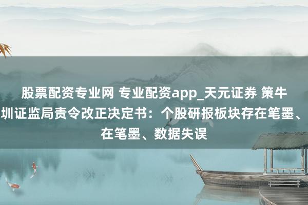 股票配资专业网 专业配资app_天元证券 策牛科技收深圳证监局责令改正决定书：个股研报板块存在笔墨、数据失误