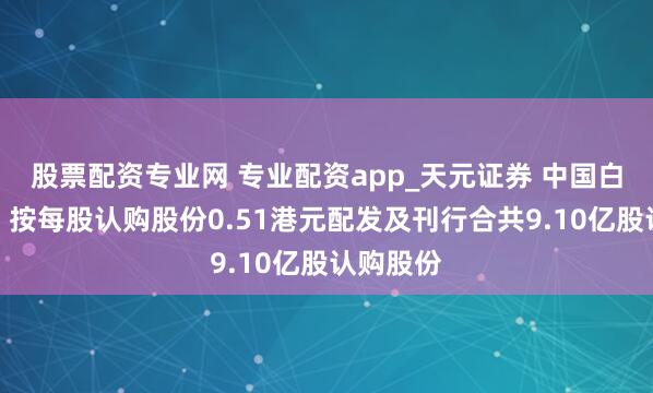 股票配资专业网 专业配资app_天元证券 中国白银集团：按每股认购股份0.51港元配发及刊行合共9.10亿股认购股份