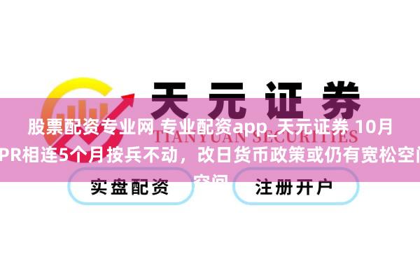 股票配资专业网 专业配资app_天元证券 10月LPR相连5个月按兵不动，改日货币政策或仍有宽松空间