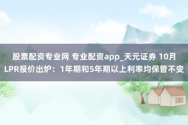 股票配资专业网 专业配资app_天元证券 10月LPR报价出炉：1年期和5年期以上利率均保管不变
