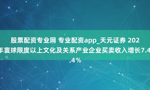 股票配资专业网 专业配资app_天元证券 2025年寰球限度以上文化及关系产业企业买卖收入增长7.4％