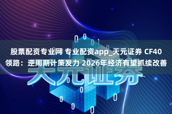 股票配资专业网 专业配资app_天元证券 CF40领路：逆周期计策发力 2026年经济有望抓续改善