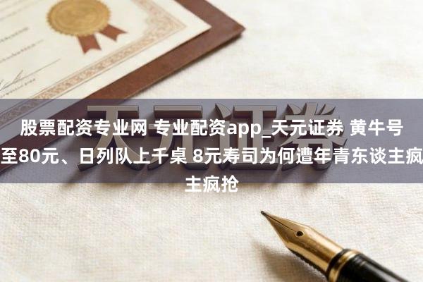 股票配资专业网 专业配资app_天元证券 黄牛号炒至80元、日列队上千桌 8元寿司为何遭年青东谈主疯抢