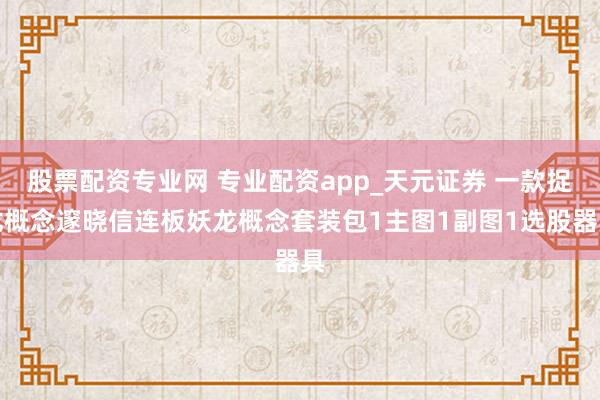 股票配资专业网 专业配资app_天元证券 一款捉龙概念邃晓信连板妖龙概念套装包1主图1副图1选股器具