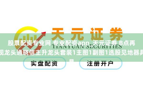 股票配资专业网 专业配资app_天元证券 B点再现龙头通晓信主升龙头套装1主图1副图1选股见地器具