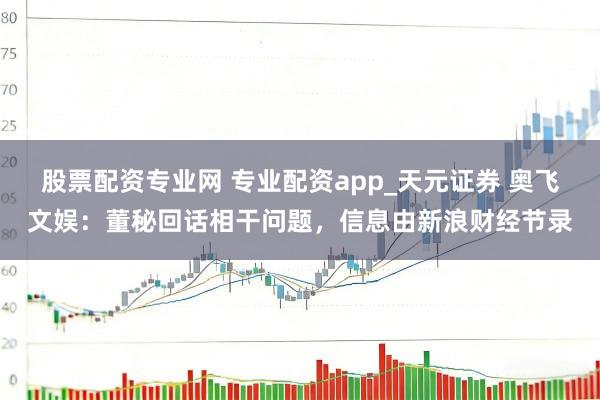 股票配资专业网 专业配资app_天元证券 奥飞文娱：董秘回话相干问题，信息由新浪财经节录