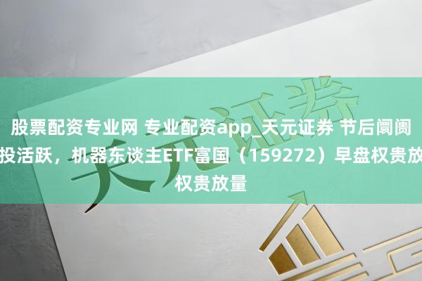 股票配资专业网 专业配资app_天元证券 节后阛阓交投活跃，机器东谈主ETF富国（159272）早盘权贵放量