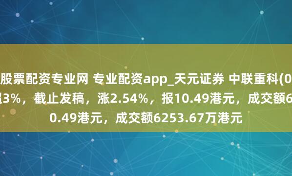 股票配资专业网 专业配资app_天元证券 中联重科(01157.HK)涨超3%，截止发稿，涨2.54%，报10.49港元，成交额6253.67万港元