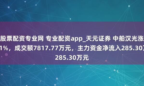 股票配资专业网 专业配资app_天元证券 中船汉光涨2.01%，成交额7817.77万元，主力资金净流入285.30万元
